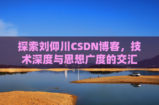 探索刘仰川CSDN博客，技术深度与思想广度的交汇