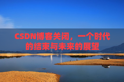 CSDN博客关闭，一个时代的结束与未来的展望