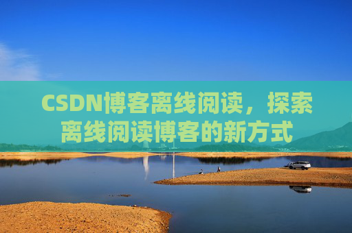 CSDN博客离线阅读，探索离线阅读博客的新方式
