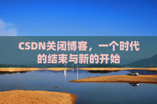 CSDN关闭博客，一个时代的结束与新的开始